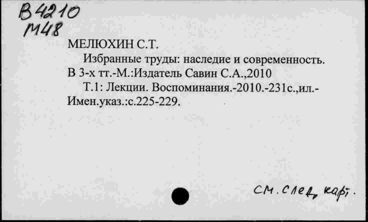 ﻿мм
МЕЛЮХИН С.Т.
Избранные труды: наследие и современность.
В 3-х тт.-М.:Издатель Савин С.А.,2010
Т.1: Лекции. Воспоминания.-2010.-231с.,ил.-Имен.указ.:с.225-229.
С/Ч . С /!е^	.